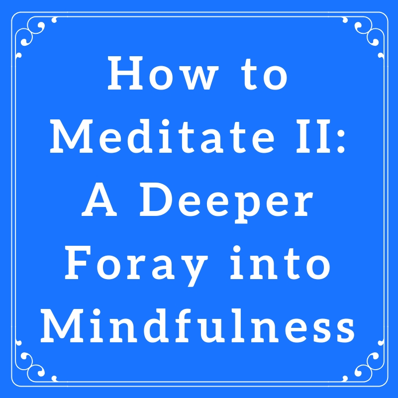 How to Meditate II: A Deeper Foray into Mindfulness